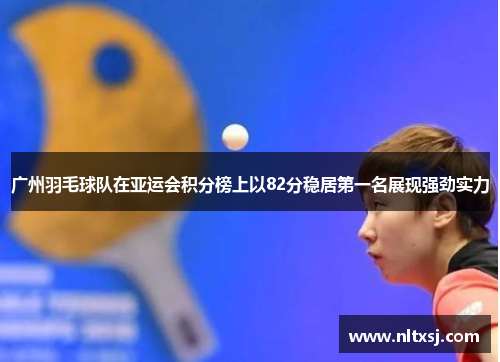 广州羽毛球队在亚运会积分榜上以82分稳居第一名展现强劲实力