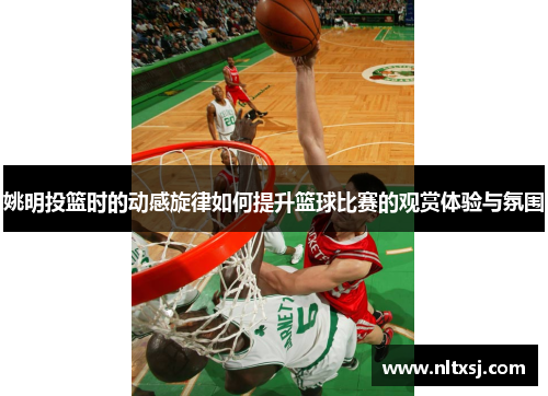 姚明投篮时的动感旋律如何提升篮球比赛的观赏体验与氛围