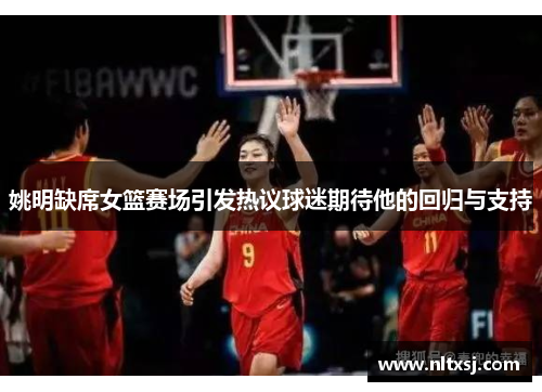 姚明缺席女篮赛场引发热议球迷期待他的回归与支持