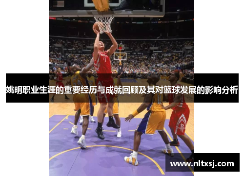 姚明职业生涯的重要经历与成就回顾及其对篮球发展的影响分析
