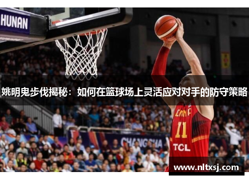 姚明鬼步伐揭秘：如何在篮球场上灵活应对对手的防守策略