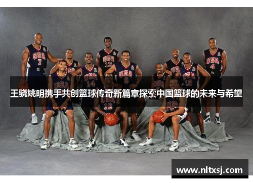 王骁姚明携手共创篮球传奇新篇章探索中国篮球的未来与希望