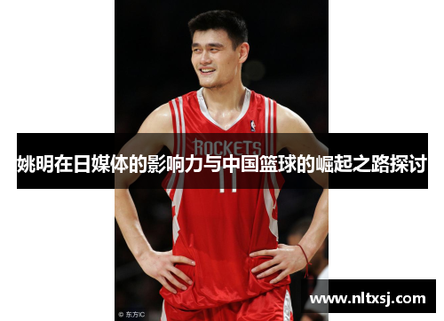 姚明在日媒体的影响力与中国篮球的崛起之路探讨