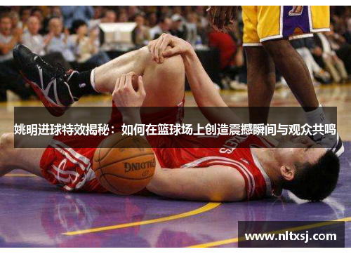 姚明进球特效揭秘：如何在篮球场上创造震撼瞬间与观众共鸣