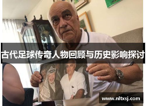 古代足球传奇人物回顾与历史影响探讨