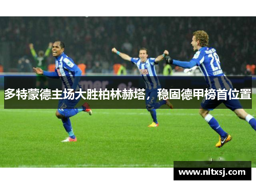 多特蒙德主场大胜柏林赫塔，稳固德甲榜首位置