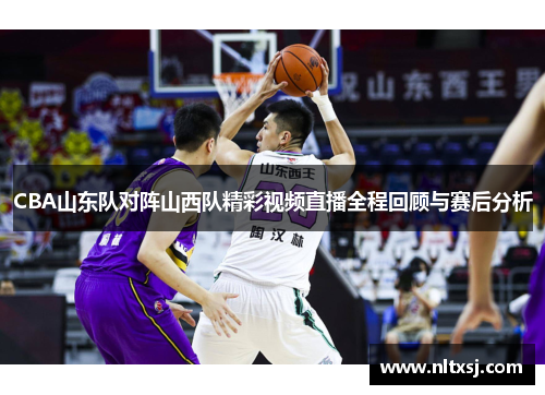 CBA山东队对阵山西队精彩视频直播全程回顾与赛后分析