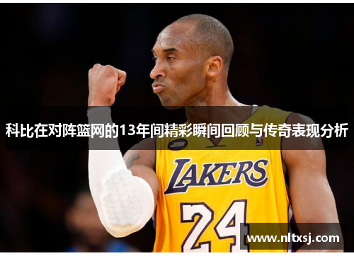 科比在对阵篮网的13年间精彩瞬间回顾与传奇表现分析