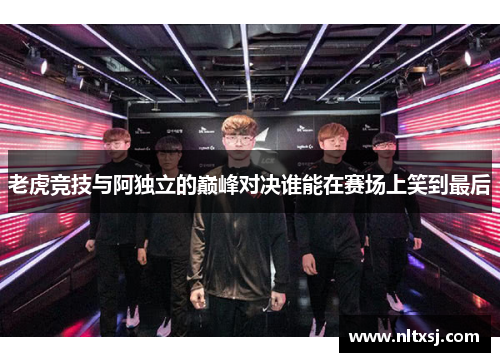老虎竞技与阿独立的巅峰对决谁能在赛场上笑到最后