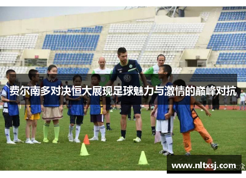 费尔南多对决恒大展现足球魅力与激情的巅峰对抗