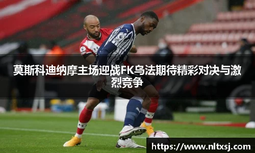 莫斯科迪纳摩主场迎战FK乌法期待精彩对决与激烈竞争